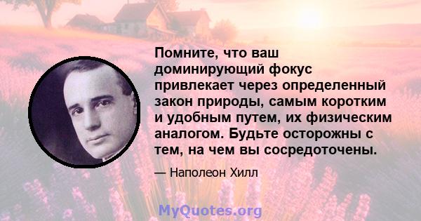 Помните, что ваш доминирующий фокус привлекает через определенный закон природы, самым коротким и удобным путем, их физическим аналогом. Будьте осторожны с тем, на чем вы сосредоточены.