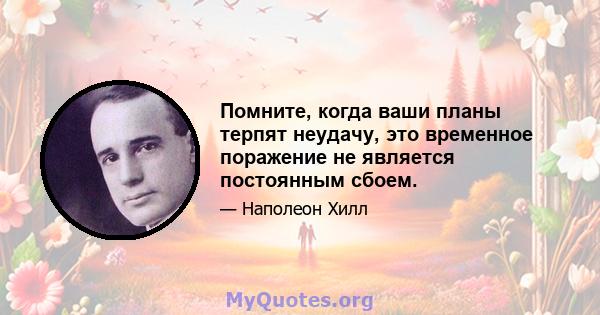 Помните, когда ваши планы терпят неудачу, это временное поражение не является постоянным сбоем.