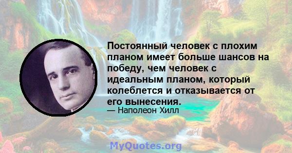 Постоянный человек с плохим планом имеет больше шансов на победу, чем человек с идеальным планом, который колеблется и отказывается от его вынесения.