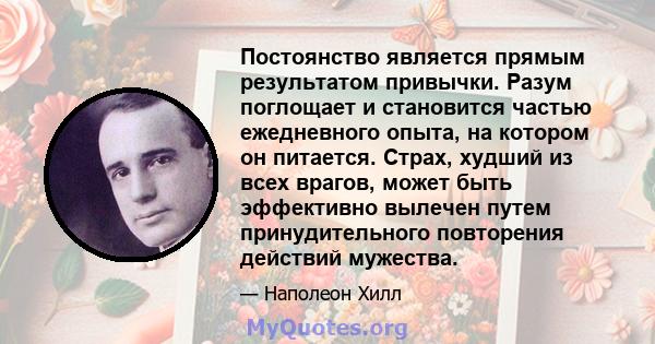 Постоянство является прямым результатом привычки. Разум поглощает и становится частью ежедневного опыта, на котором он питается. Страх, худший из всех врагов, может быть эффективно вылечен путем принудительного