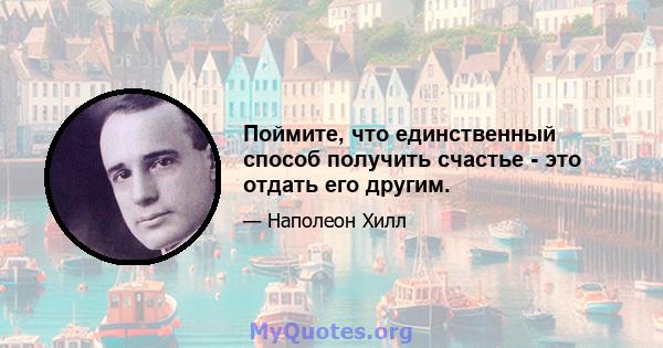 Поймите, что единственный способ получить счастье - это отдать его другим.