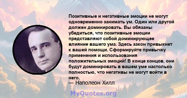 Позитивные и негативные эмоции не могут одновременно занимать ум. Один или другой должен доминировать. Вы обязаны убедиться, что позитивные эмоции представляют собой доминирующее влияние вашего ума. Здесь закон