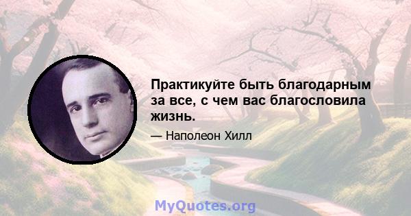 Практикуйте быть благодарным за все, с чем вас благословила жизнь.