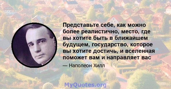 Представьте себе, как можно более реалистично, место, где вы хотите быть в ближайшем будущем, государство, которое вы хотите достичь, и вселенная поможет вам и направляет вас