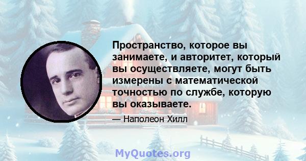 Пространство, которое вы занимаете, и авторитет, который вы осуществляете, могут быть измерены с математической точностью по службе, которую вы оказываете.