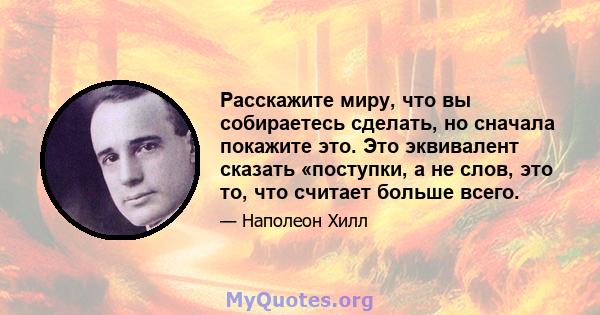 Расскажите миру, что вы собираетесь сделать, но сначала покажите это. Это эквивалент сказать «поступки, а не слов, это то, что считает больше всего.