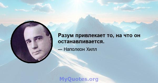 Разум привлекает то, на что он останавливается.