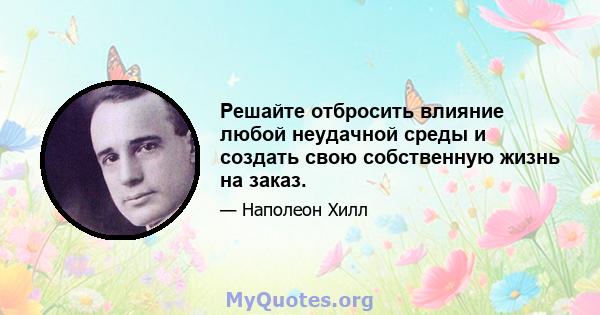 Решайте отбросить влияние любой неудачной среды и создать свою собственную жизнь на заказ.