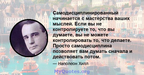 Самодисциплинированный начинается с мастерства ваших мыслей. Если вы не контролируете то, что вы думаете, вы не можете контролировать то, что делаете. Просто самодисциплина позволяет вам думать сначала и действовать