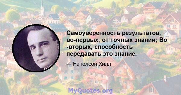 Самоуверенность результатов, во-первых, от точных знаний; Во -вторых, способность передавать это знание.