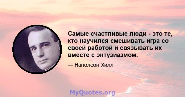 Самые счастливые люди - это те, кто научился смешивать игра со своей работой и связывать их вместе с энтузиазмом.