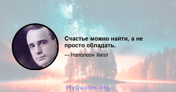 Счастье можно найти, а не просто обладать.