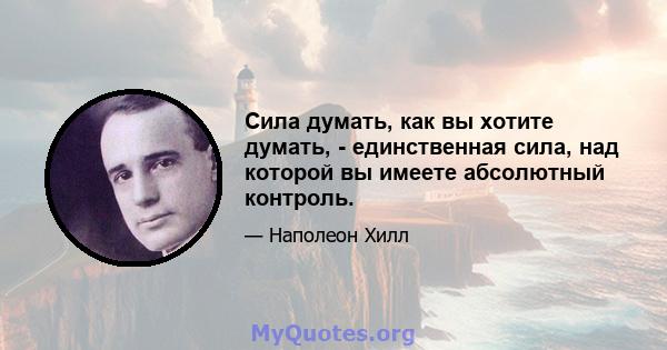 Сила думать, как вы хотите думать, - единственная сила, над которой вы имеете абсолютный контроль.