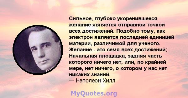 Сильное, глубоко укоренившееся желание является отправной точкой всех достижений. Подобно тому, как электрон является последней единицей материи, различимой для ученого. Желание - это семя всех достижений; Начальная