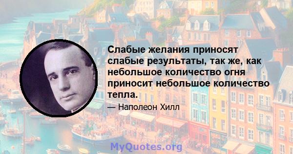 Слабые желания приносят слабые результаты, так же, как небольшое количество огня приносит небольшое количество тепла.