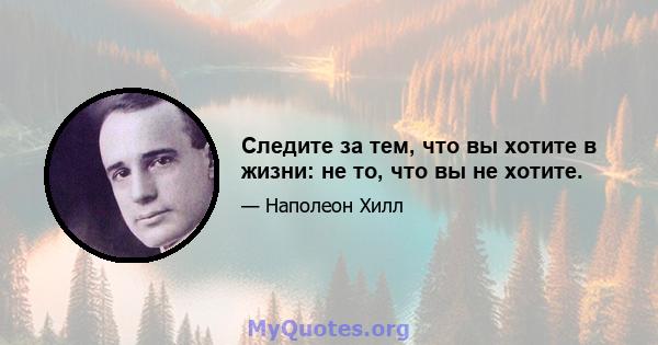 Следите за тем, что вы хотите в жизни: не то, что вы не хотите.