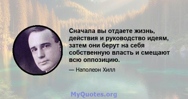 Сначала вы отдаете жизнь, действия и руководство идеям, затем они берут на себя собственную власть и смещают всю оппозицию.