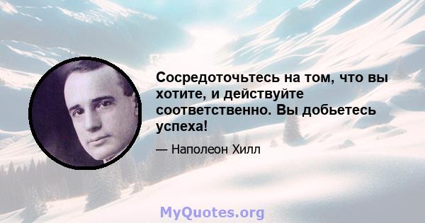 Сосредоточьтесь на том, что вы хотите, и действуйте соответственно. Вы добьетесь успеха!