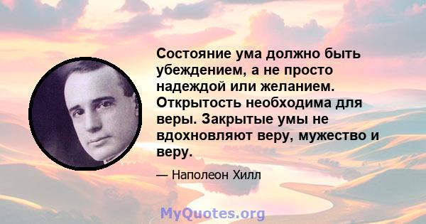 Состояние ума должно быть убеждением, а не просто надеждой или желанием. Открытость необходима для веры. Закрытые умы не вдохновляют веру, мужество и веру.