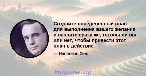 Создайте определенный план для выполнения вашего желания и начните сразу же, готовы ли вы или нет, чтобы привести этот план в действие.