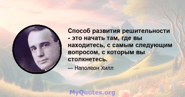 Способ развития решительности - это начать там, где вы находитесь, с самым следующим вопросом, с которым вы столкнетесь.