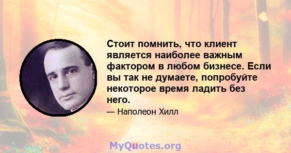 Стоит помнить, что клиент является наиболее важным фактором в любом бизнесе. Если вы так не думаете, попробуйте некоторое время ладить без него.