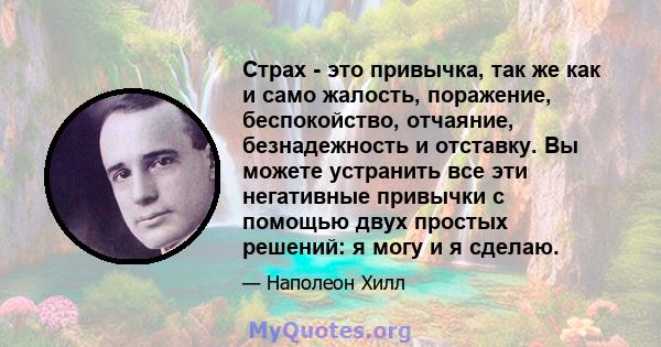 Страх - это привычка, так же как и само жалость, поражение, беспокойство, отчаяние, безнадежность и отставку. Вы можете устранить все эти негативные привычки с помощью двух простых решений: я могу и я сделаю.