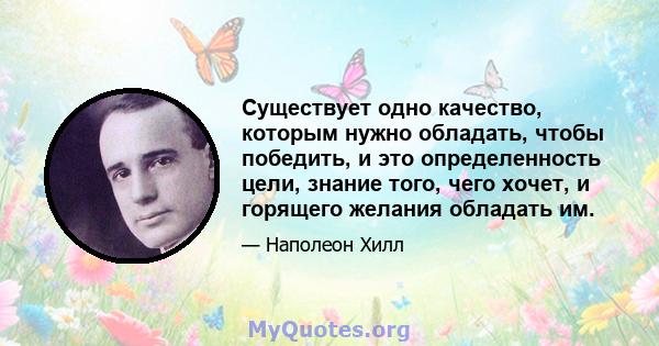 Существует одно качество, которым нужно обладать, чтобы победить, и это определенность цели, знание того, чего хочет, и горящего желания обладать им.