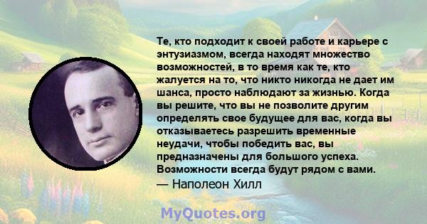 Те, кто подходит к своей работе и карьере с энтузиазмом, всегда находят множество возможностей, в то время как те, кто жалуется на то, что никто никогда не дает им шанса, просто наблюдают за жизнью. Когда вы решите, что 