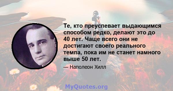 Те, кто преуспевает выдающимся способом редко, делают это до 40 лет. Чаще всего они не достигают своего реального темпа, пока им не станет намного выше 50 лет.