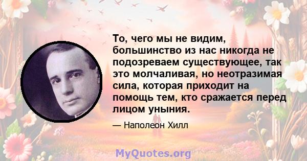 То, чего мы не видим, большинство из нас никогда не подозреваем существующее, так это молчаливая, но неотразимая сила, которая приходит на помощь тем, кто сражается перед лицом уныния.