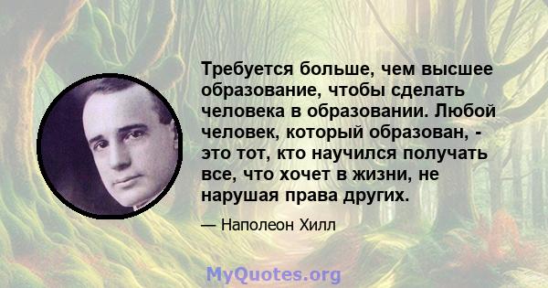 Требуется больше, чем высшее образование, чтобы сделать человека в образовании. Любой человек, который образован, - это тот, кто научился получать все, что хочет в жизни, не нарушая права других.