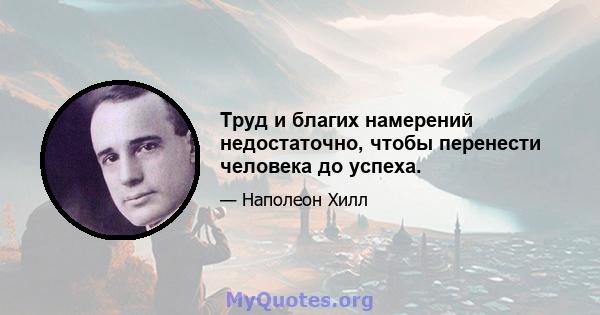 Труд и благих намерений недостаточно, чтобы перенести человека до успеха.