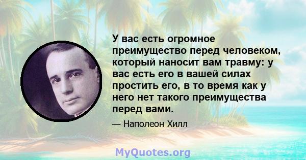 У вас есть огромное преимущество перед человеком, который наносит вам травму: у вас есть его в вашей силах простить его, в то время как у него нет такого преимущества перед вами.