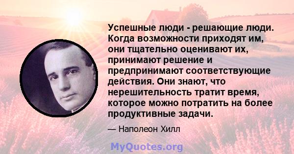 Успешные люди - решающие люди. Когда возможности приходят им, они тщательно оценивают их, принимают решение и предпринимают соответствующие действия. Они знают, что нерешительность тратит время, которое можно потратить