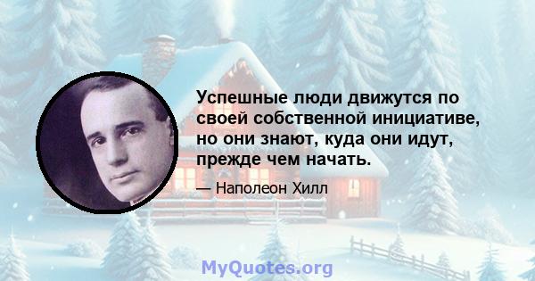 Успешные люди движутся по своей собственной инициативе, но они знают, куда они идут, прежде чем начать.