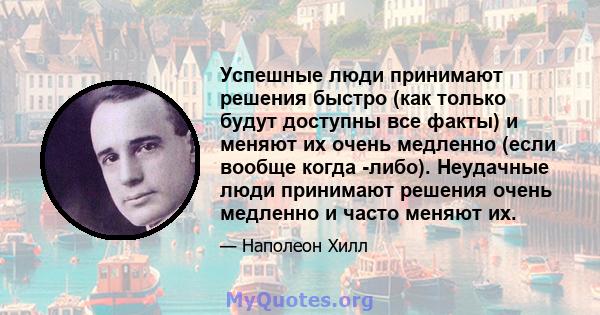 Успешные люди принимают решения быстро (как только будут доступны все факты) и меняют их очень медленно (если вообще когда -либо). Неудачные люди принимают решения очень медленно и часто меняют их.