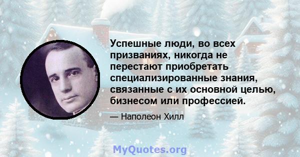 Успешные люди, во всех призваниях, никогда не перестают приобретать специализированные знания, связанные с их основной целью, бизнесом или профессией.