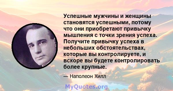 Успешные мужчины и женщины становятся успешными, потому что они приобретают привычку мышления с точки зрения успеха. Получите привычку успеха в небольших обстоятельствах, которые вы контролируете, и вскоре вы будете