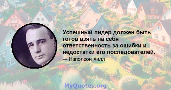 Успешный лидер должен быть готов взять на себя ответственность за ошибки и недостатки его последователей.