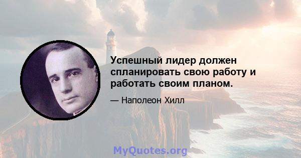 Успешный лидер должен спланировать свою работу и работать своим планом.