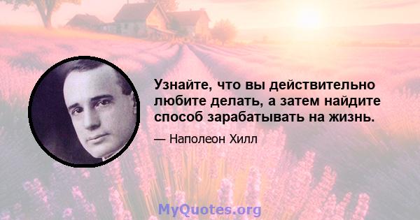 Узнайте, что вы действительно любите делать, а затем найдите способ зарабатывать на жизнь.