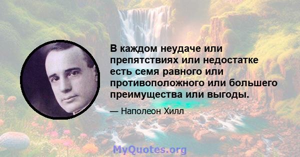 В каждом неудаче или препятствиях или недостатке есть семя равного или противоположного или большего преимущества или выгоды.