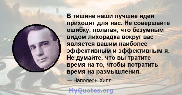 В тишине наши лучшие идеи приходят для нас. Не совершайте ошибку, полагая, что безумным видом лихорадка вокруг вас является вашим наиболее эффективным и эффективным я. Не думайте, что вы тратите время на то, чтобы