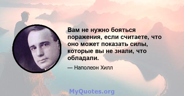 Вам не нужно бояться поражения, если считаете, что оно может показать силы, которые вы не знали, что обладали.