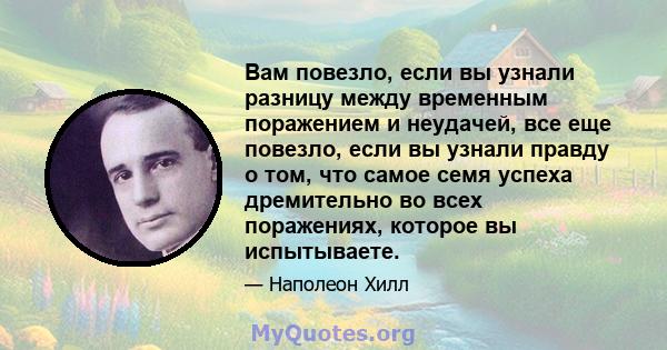 Вам повезло, если вы узнали разницу между временным поражением и неудачей, все еще повезло, если вы узнали правду о том, что самое семя успеха дремительно во всех поражениях, которое вы испытываете.