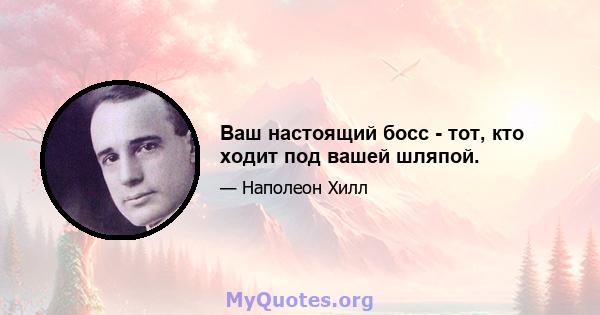 Ваш настоящий босс - тот, кто ходит под вашей шляпой.