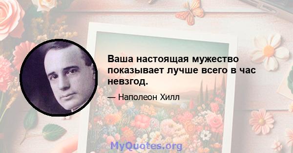 Ваша настоящая мужество показывает лучше всего в час невзгод.