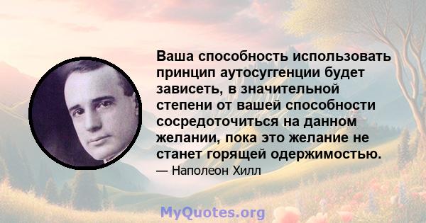 Ваша способность использовать принцип аутосуггенции будет зависеть, в значительной степени от вашей способности сосредоточиться на данном желании, пока это желание не станет горящей одержимостью.