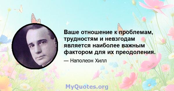 Ваше отношение к проблемам, трудностям и невзгодам является наиболее важным фактором для их преодоления.